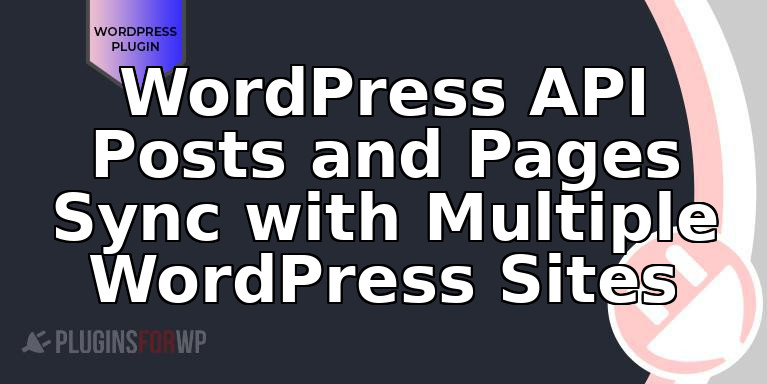 WordPress API Posts and Pages Sync with Multiple WordPress Sites